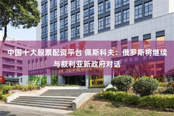 中国十大股票配资平台 佩斯科夫：俄罗斯将继续与叙利亚新政府对话