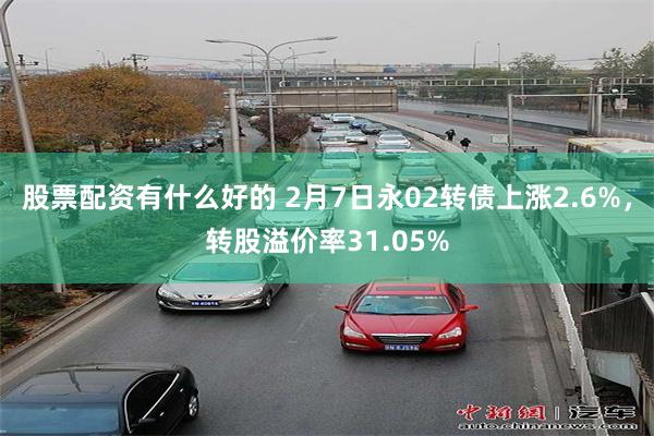 股票配资有什么好的 2月7日永02转债上涨2.6%，转股溢价率31.05%