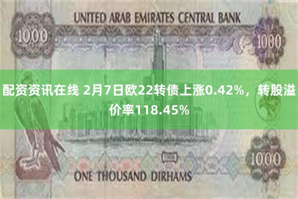 配资资讯在线 2月7日欧22转债上涨0.42%，转股溢价率118.45%