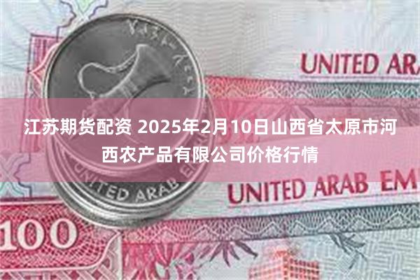 江苏期货配资 2025年2月10日山西省太原市河西农产品有限公司价格行情