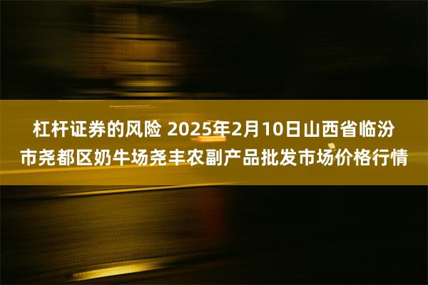 杠杆证券的风险 2025年2月10日山西省临汾市尧都区奶牛场尧丰农副产品批发市场价格行情