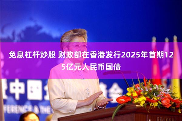 免息杠杆炒股 财政部在香港发行2025年首期125亿元人民币国债