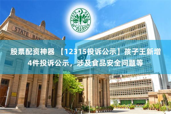 股票配资神器 【12315投诉公示】孩子王新增4件投诉公示，涉及食品安全问题等