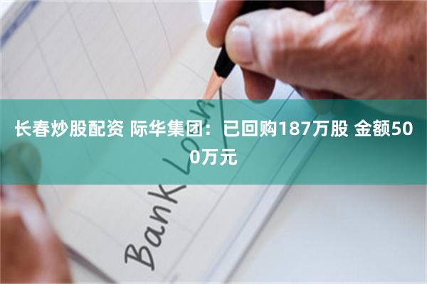 长春炒股配资 际华集团：已回购187万股 金额500万元