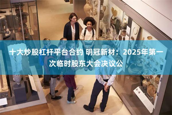 十大炒股杠杆平台合约 明冠新材：2025年第一次临时股东大会决议公