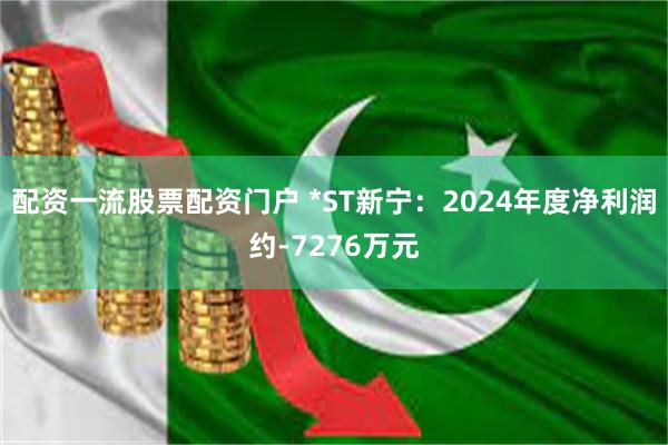 配资一流股票配资门户 *ST新宁：2024年度净利润约-7276万元