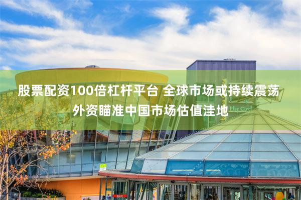 股票配资100倍杠杆平台 全球市场或持续震荡 外资瞄准中国市场估值洼地