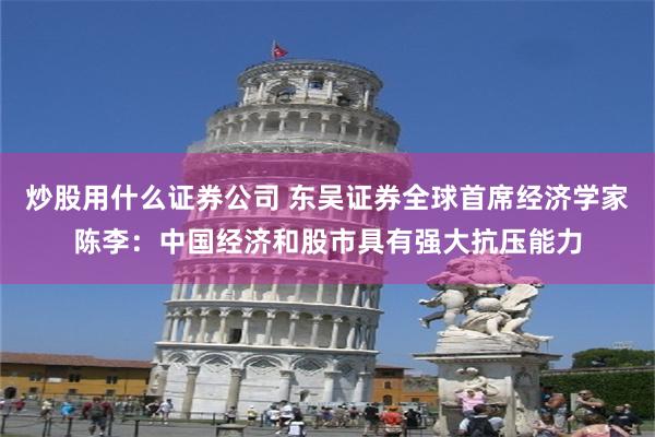 炒股用什么证券公司 东吴证券全球首席经济学家陈李：中国经济和股市具有强大抗压能力