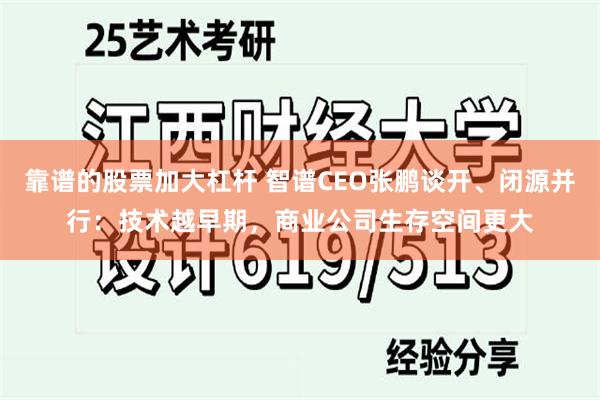 靠谱的股票加大杠杆 智谱CEO张鹏谈开、闭源并行：技术越早期，商业公司生存空间更大